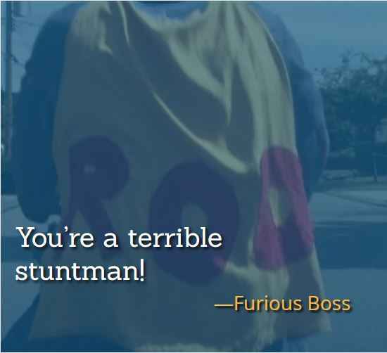 You’re a terrible stuntman! ―Furious Boss