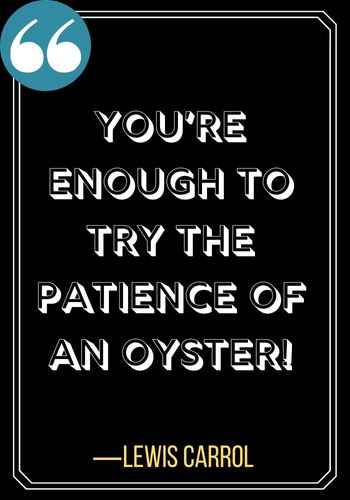 You’re enough to try the patience of an oyster! – Lewis Carrol, Best Patience Quotes to Help You through Life's Rough Times,