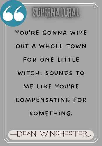 You’re gonna wipe out a whole town for one little witch. Sounds to me like you’re compensating for something. ―Dean Winchester quotes from Supernatural,
