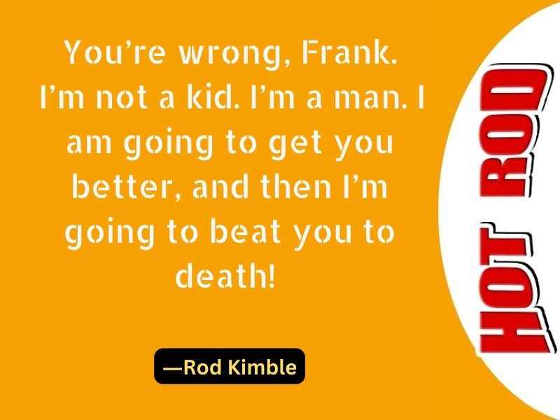 You’re wrong, Frank. I’m not a kid. I’m a man. I am going to get you better, and then I’m going to beat you to death!