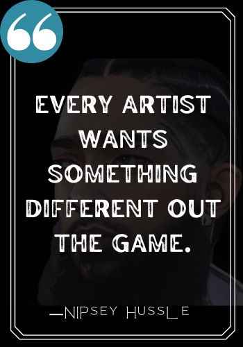 Every artist wants something different out the game.  ―Nipsey Hussle, Best Nipsey Hussle Quotes,