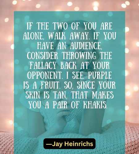 if the two of you are alone, walk away. If you have an audience, consider throwing the fallacy back at your opponent.