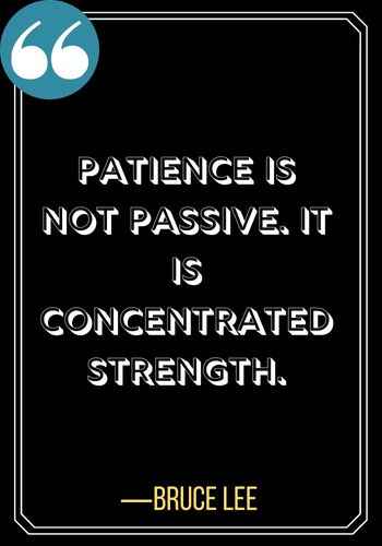 Patience is not passive. It is concentrated strength. – Bruce Lee, patience quotes,
