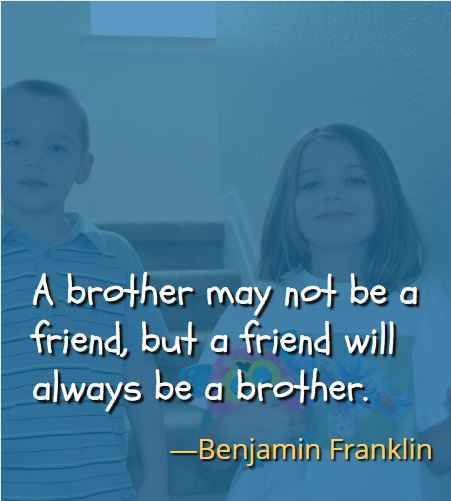 A brother may not be a friend, but a friend will always be a brother. ―Benjamin Franklin