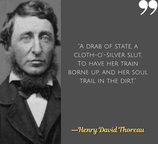 “A drab of state, a cloth-o’-silver slut, To have her train borne up, and her soul trail in the dirt.” ―Henry David Thoreau