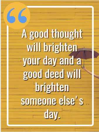  A good thought will brighten your day and a good deed will brighten someone else's day.