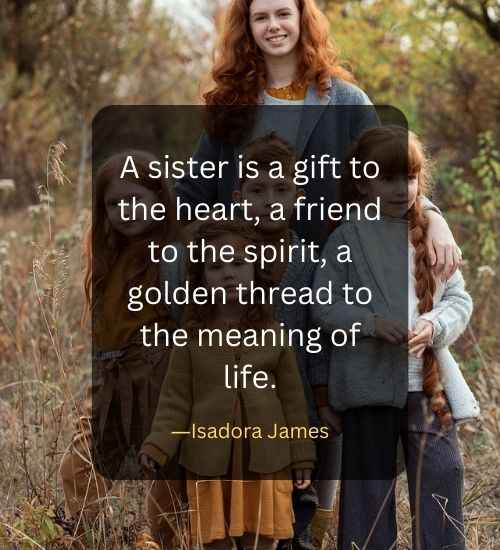 A sister is a gift to the heart, a friend to the spirit, a golden thread to the meaning of life.