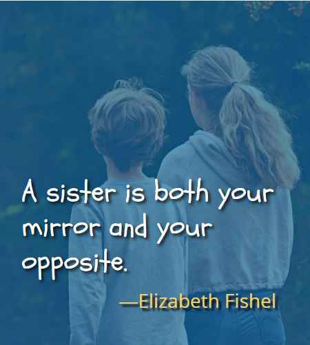 A sister is both your mirror and your opposite. ―Elizabeth Fishel, Best Brother Sister Quotes 