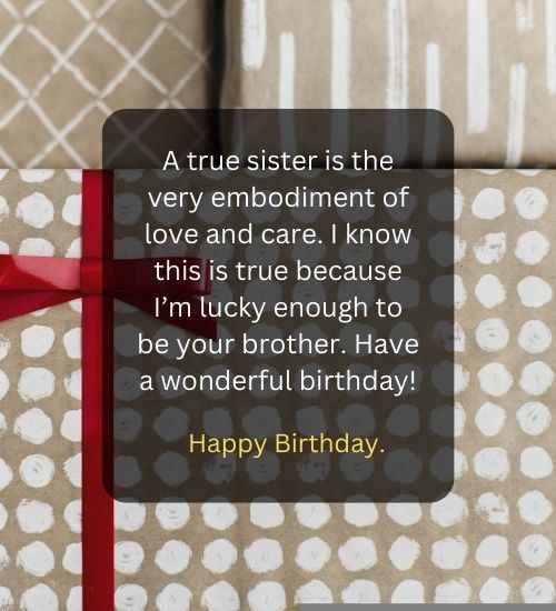 A true sister is the very embodiment of love and care. I know this is true because I’m lucky enough to be your brother. Have a wonderful birthday!