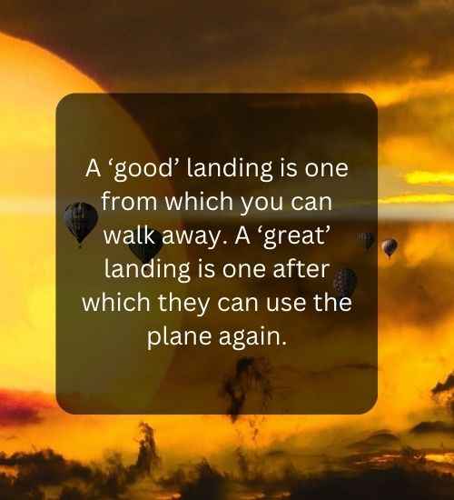 A ‘good’ landing is one from which you can walk away. A ‘great’ landing is one after which they can use the plane again.