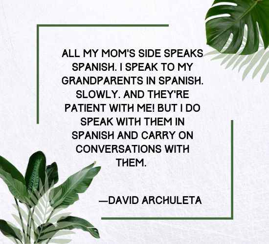 All my mom’s side speaks Spanish. I speak to my grandparents in Spanish. Slowly. And they’re patient
