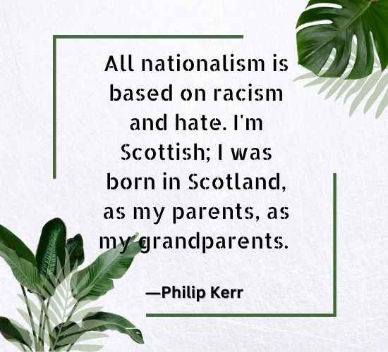 All nationalism is based on racism and hate. I'm Scottish; I was born in Scotland, as my parents, as my grandparents.