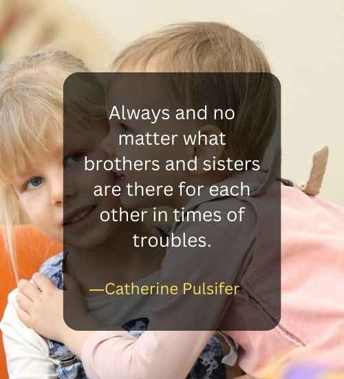 Always and no matter what brothers and sisters are there for each other in times of troubles.