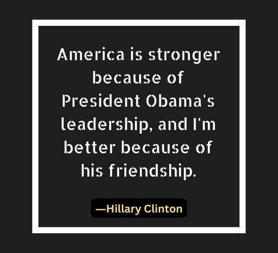 America is stronger because of President Obama's leadership, and I'm better because of his friendship.