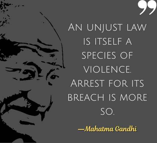 An unjust law is itself a species of violence. Arrest for its breach is more so. ―Mahatma Gandhi Quotes on Civil Disobedience