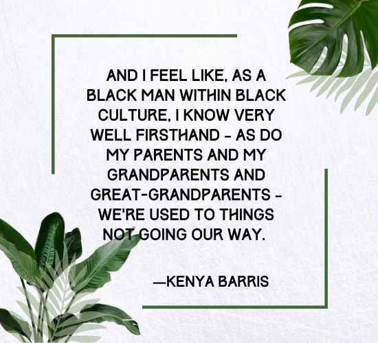 And I feel like, as a black man within black culture, I know very well firsthand – as do my parents and my grandparents