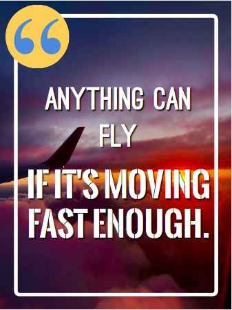 Anything can fly if it's moving fast enough. Flying Quotes That Will Soar You to Great Heights
