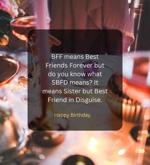 BFF means Best Friends Forever but do you know what SBFD means It means Sister but Best Friend in Disguise.