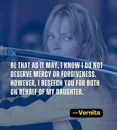 Be that as it may, I know I do not deserve mercy or forgiveness. However, I beseech you for both on behalf of my daughter. ―Vernita