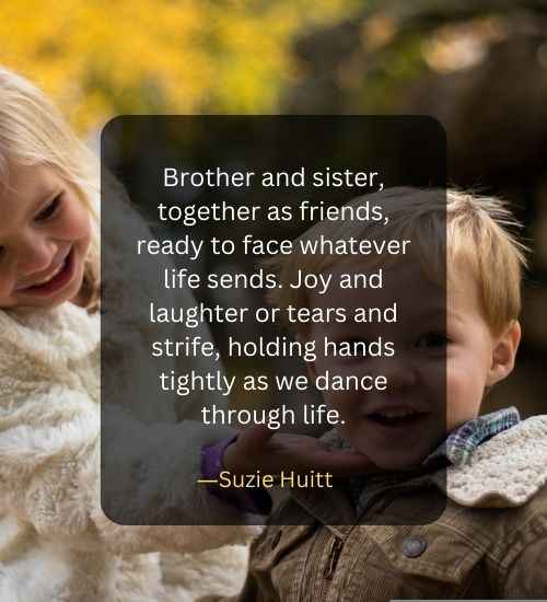 Brother and sister, together as friends, ready to face whatever life sends. Joy and laughter or tears and strife, holding hands tightly as we dance through life.
