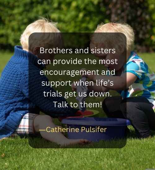 Brothers and sisters can provide the most encouragement and support when life’s trials get us down. Talk to them!