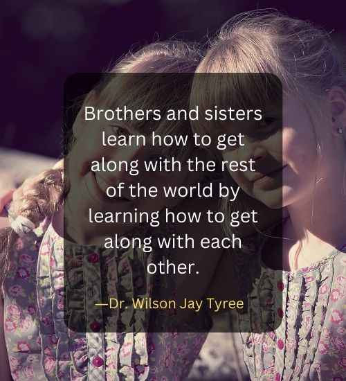 Brothers and sisters learn how to get along with the rest of the world by learning how to get along with each other.