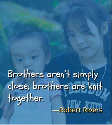 Brothers aren’t simply close; brothers are knit together. ―Robert Rivers