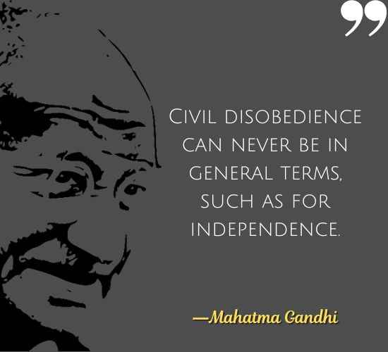 Civil disobedience can never be in general terms, such as for independence. ―Mahatma Gandhi Quotes on Civil Disobedience