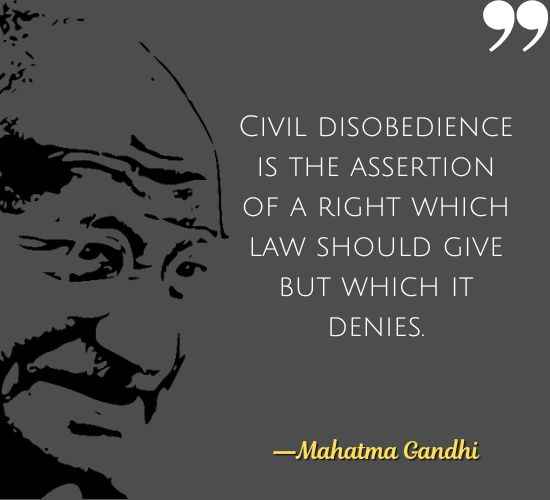Civil disobedience is the assertion of a right which law should give but which it denies. ―Mahatma Gandhi