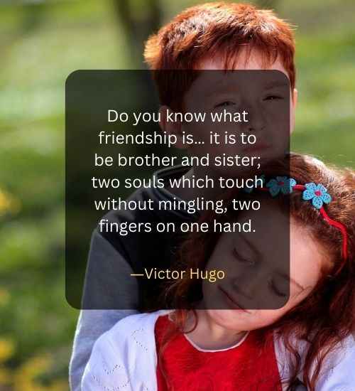 Do you know what friendship is… it is to be brother and sister; two souls which touch without mingling, two fingers on one hand.