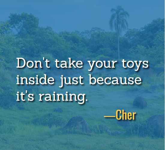 Don't take your toys inside just because it's raining. ―Cher