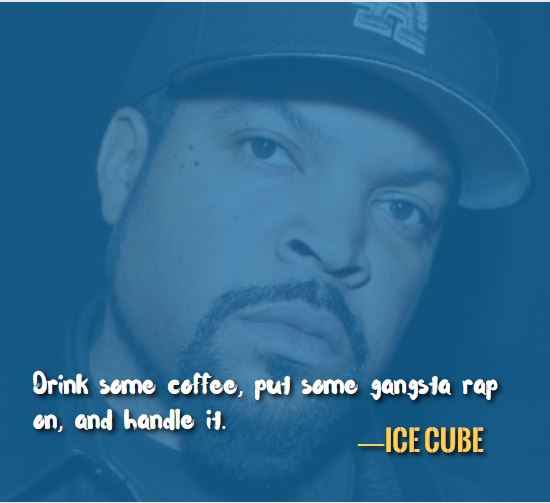 Drink some coffee, put some gangsta rap on, and handle it. —Best Ice Cube Quotes