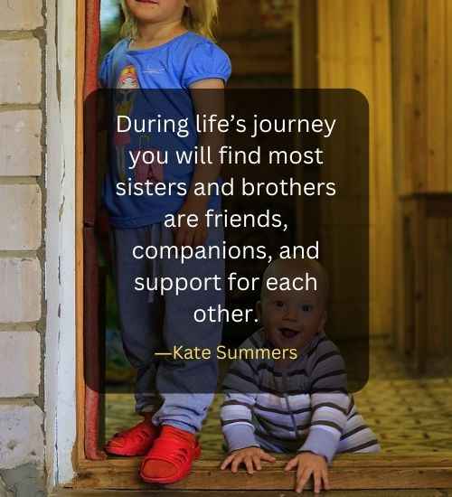 During life’s journey you will find most sisters and brothers are friends, companions, and support for each other.