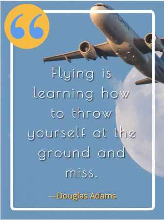 Flying is learning how to throw yourself at the ground and miss. ―Douglas Adams
