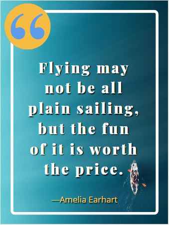 Flying may not be all plain sailing, but the fun of it is worth the price. ―Amelia Earhart
