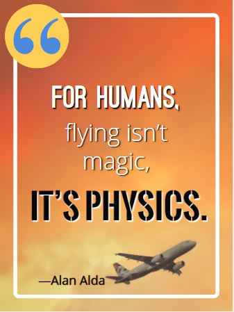 For humans, flying isn’t magic, it’s physics. ―Alan Alda