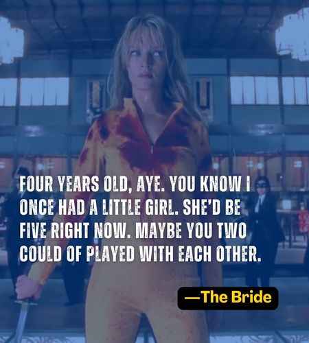 Four years old, aye. You know I once had a little girl. She’d be five right now. Maybe you two could of played with each other. ―The Bride