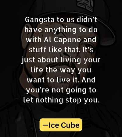 Gangsta to us didn’t have anything to do with Al Capone and stuff like that. It’s just about living your life the way you want to live