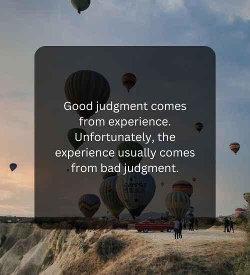Good judgment comes from experience. Unfortunately, the experience usually comes from bad judgment.