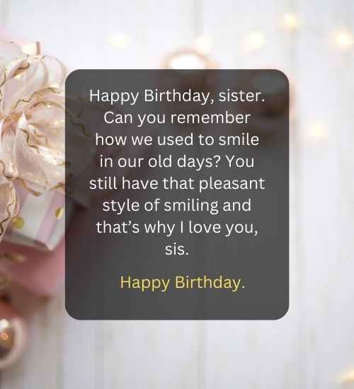 Happy Birthday, sister. Can you remember how we used to smile in our old days You still have that pleasant style of smiling and that’s why I love you, sis.