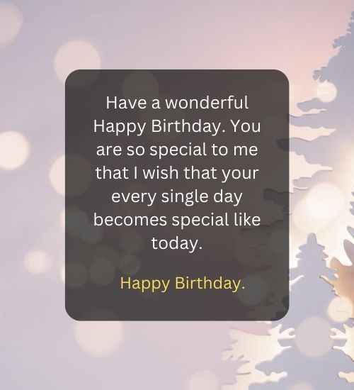 Have a wonderful Happy Birthday. You are so special to me that I wish that your every single day becomes special like today.