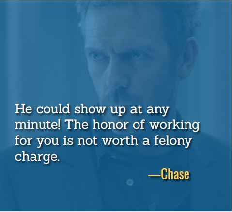 He could show up at any minute! The honor of working for you is not worth a felony charge. ―Chase