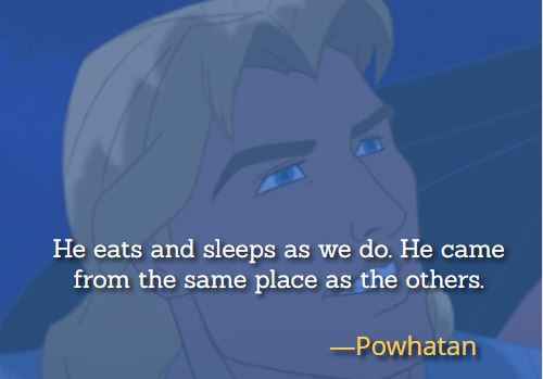 He eats and sleeps as we do. He came from the same place as the others. ―Powhatan,  Pocahontas Quotes