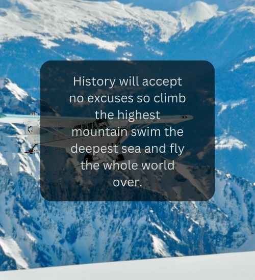 History will accept no excuses so climb the highest mountain swim the deepest sea and fly the whole world over.