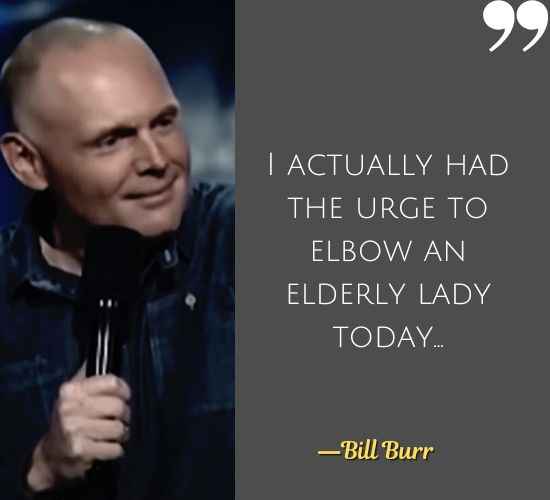 I actually had the urge to elbow an elderly lady today... ―Bill Burr Quotes