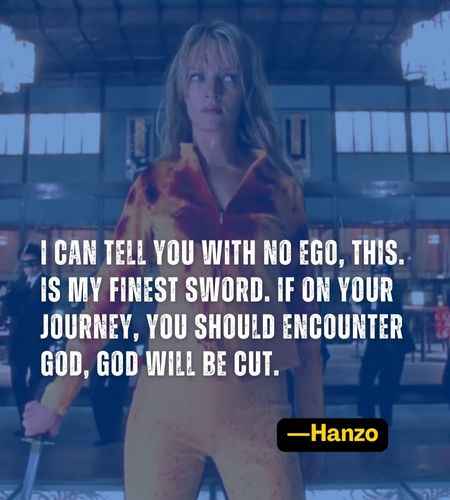 I can tell you with no ego, this. is my finest sword. If on your journey, you should encounter God, God will be cut. ―Hanzo