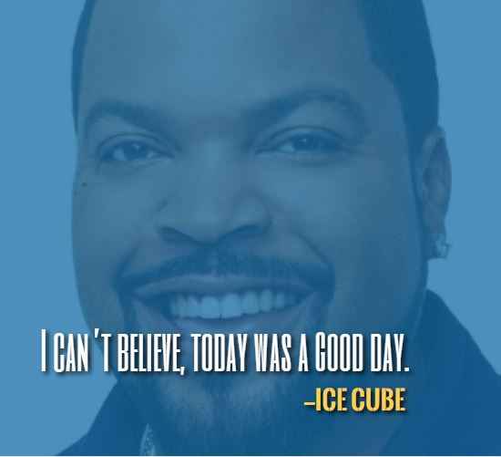 I can’t believe, today was a good day. —Best Ice Cube Quotes