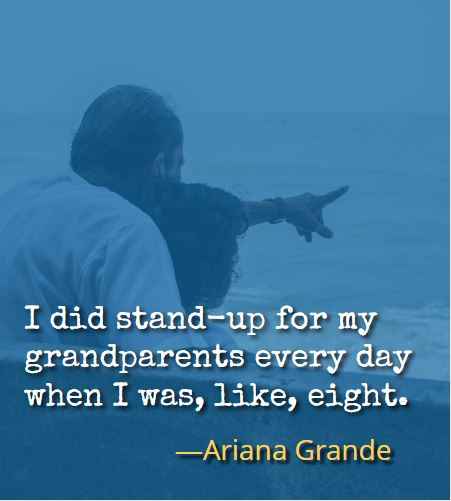 I did stand-up for my grandparents every day when I was, like, eight. ―Ariana Grande