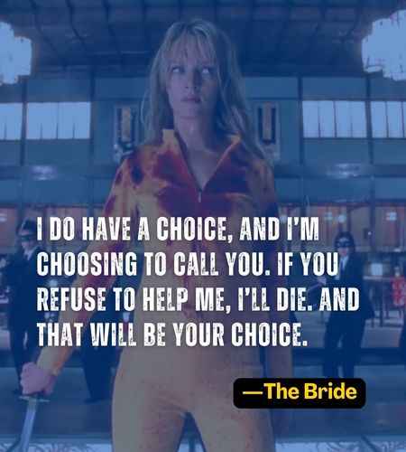 I do have a choice, and I’m choosing to call you. If you refuse to help me, I’ll die. And that will be your choice. ―The Bride
