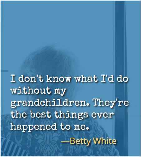 I don't know what I'd do without my grandchildren. They're the best things ever happened to me. ―Betty White